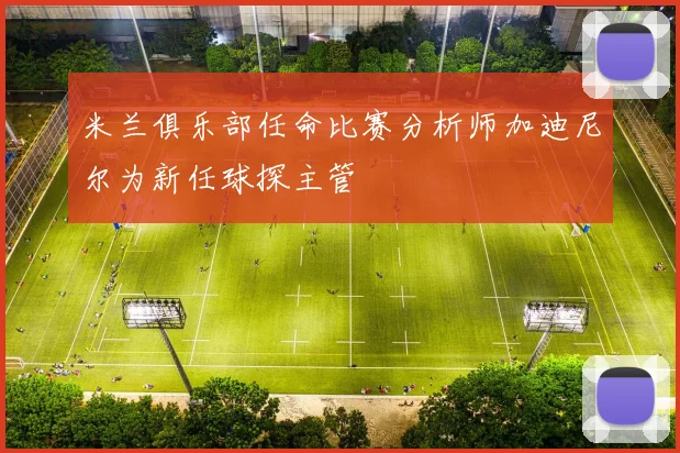 米兰俱乐部任命比赛分析师加迪尼尔为新任球探主管