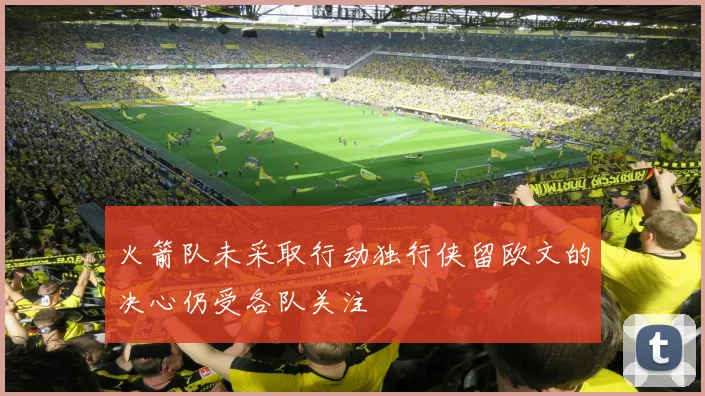 火箭队未采取行动独行侠留欧文的决心仍受各队关注