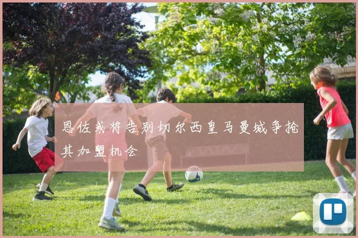 恩佐或将告别切尔西皇马曼城争抢其加盟机会