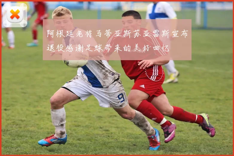 阿根廷老将马蒂亚斯苏亚雷斯宣布退役感谢足球带来的美好回忆