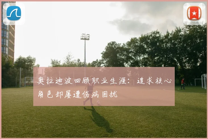 奥拉迪波回顾职业生涯：追求核心角色却屡遭伤病困扰