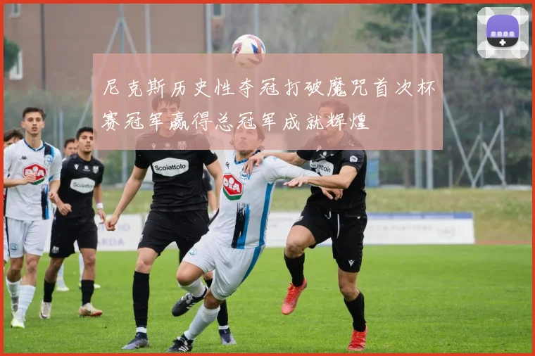 尼克斯历史性夺冠打破魔咒首次杯赛冠军赢得总冠军成就辉煌