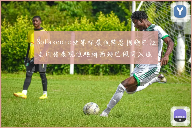 Sofascore世界杯最佳阵容揭晓巴拉圭门将表现惊艳梅西姆巴佩同入选