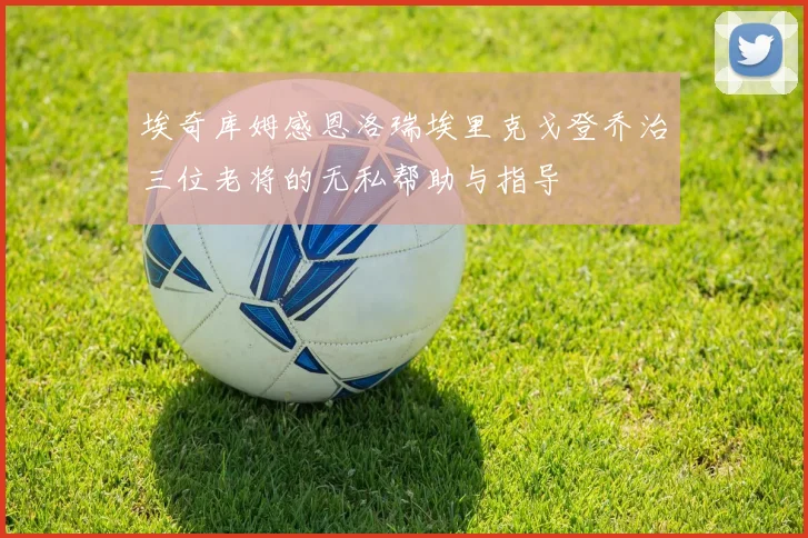 埃奇库姆感恩洛瑞埃里克戈登乔治三位老将的无私帮助与指导