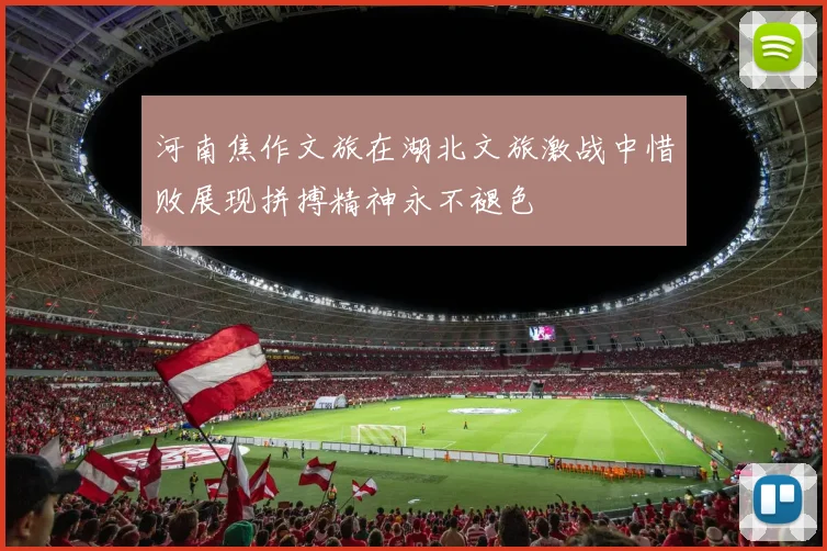 河南焦作文旅在湖北文旅激战中惜败展现拼搏精神永不褪色
