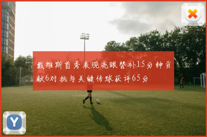 戴维斯首秀表现亮眼替补15分钟贡献6对抗与关键传球获评65分