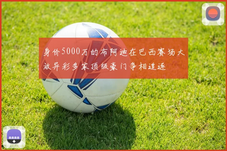 身价5000万的布阿迪在巴西赛场大放异彩多家顶级豪门争相追逐