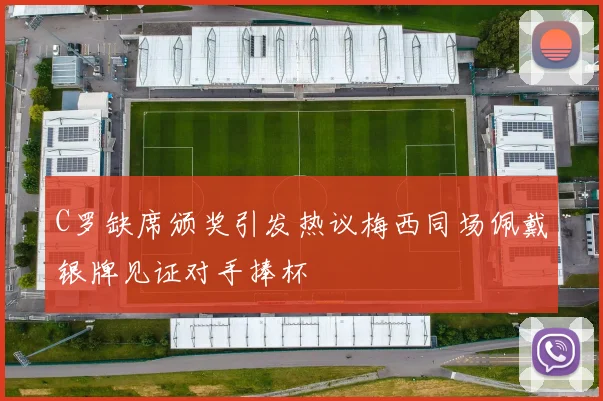 C罗缺席颁奖引发热议梅西同场佩戴银牌见证对手捧杯