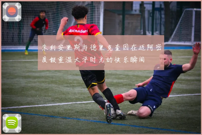 朱利安里斯与德里克奎因在迈阿密度假重温大学时光的快乐瞬间