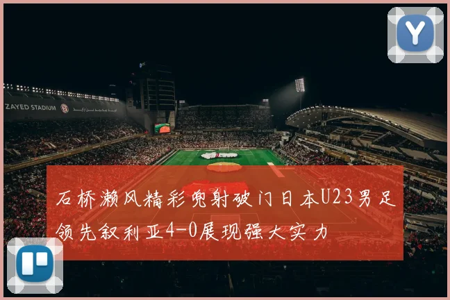 石桥濑风精彩兜射破门日本U23男足领先叙利亚4-0展现强大实力