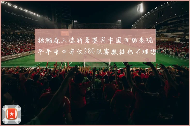杨瀚森入选新秀赛因中国市场表现平平命中率仅28G联赛数据也不理想