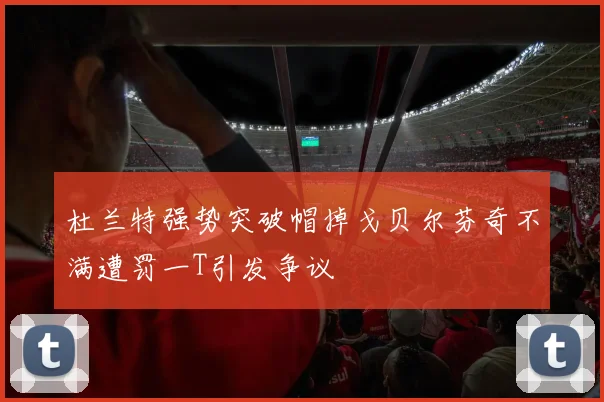 杜兰特强势突破帽掉戈贝尔芬奇不满遭罚一T引发争议